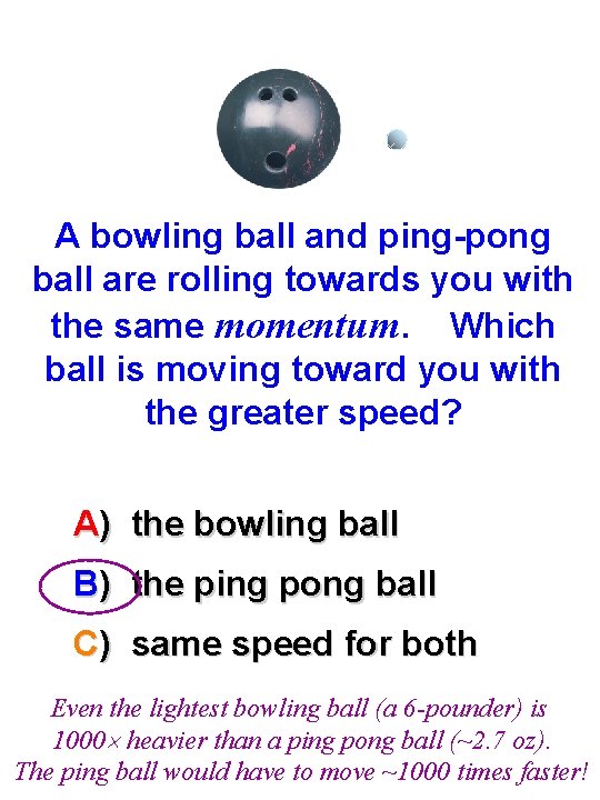 A bowling ball and ping-pong ball are rolling towards you with the same momentum.