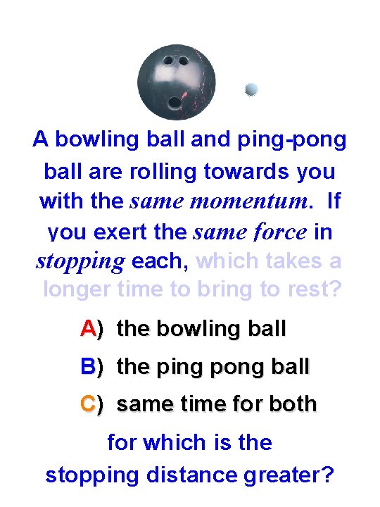 A bowling ball and ping-pong ball are rolling towards you with the same momentum.