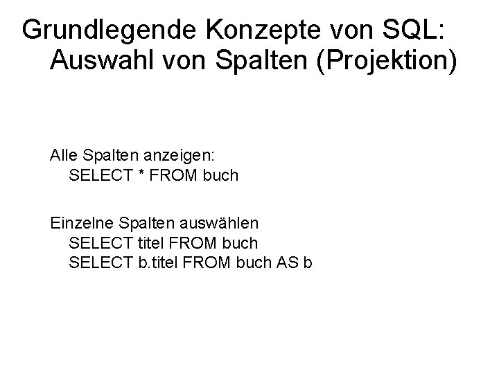 Grundlegende Konzepte von SQL: Auswahl von Spalten (Projektion) Alle Spalten anzeigen: SELECT * FROM