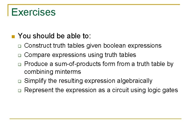 Exercises You should be able to: Construct truth tables given boolean expressions Compare expressions Exercises You should be able to: Construct truth tables given boolean expressions Compare expressions