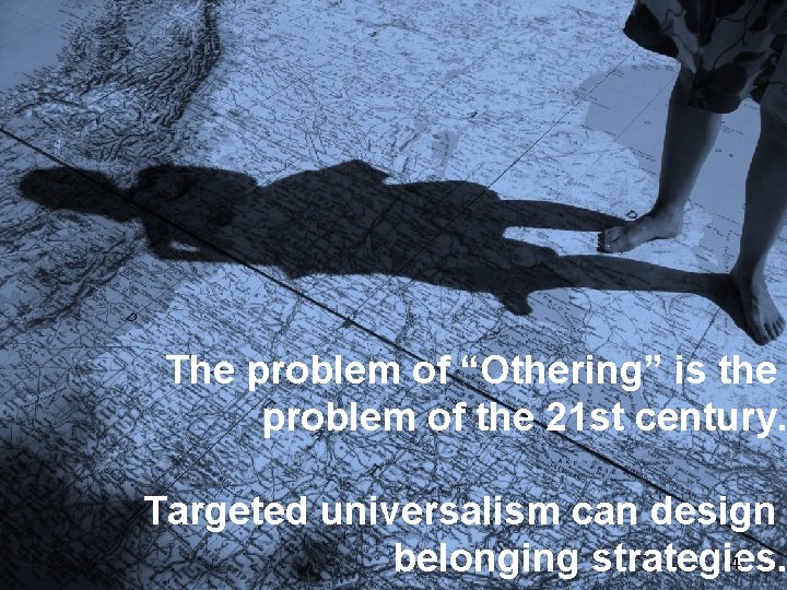 The problem of “Othering” is the problem of the 21 st century. Targeted universalism