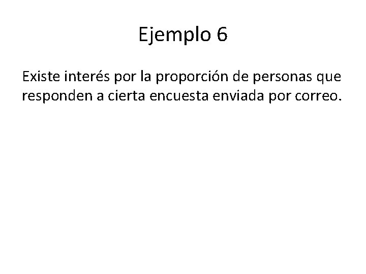 Ejemplo 6 Existe interés por la proporción de personas que responden a cierta encuesta