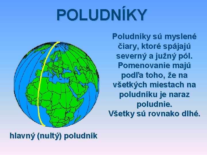 POLUDNÍKY Poludníky sú myslené čiary, ktoré spájajú severný a južný pól. Pomenovanie majú podľa