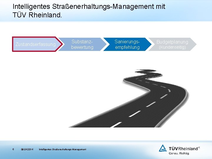Intelligentes Straßenerhaltungs-Management mit TÜV Rheinland. Zustandserfassung 5 09. 04. 2014 Substanzbewertung Intelligentes Straßenerhaltungs-Management Sanierungsempfehlung