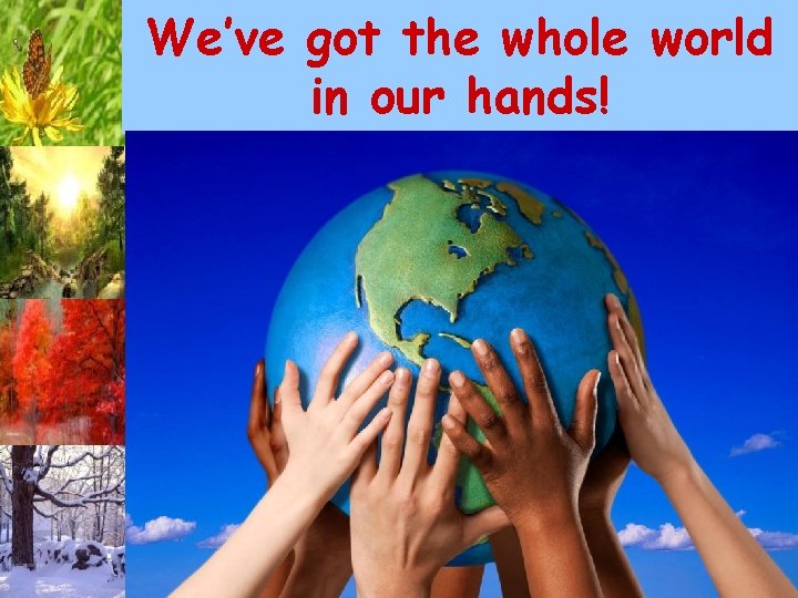 We’ve got the whole world in our hands! 
