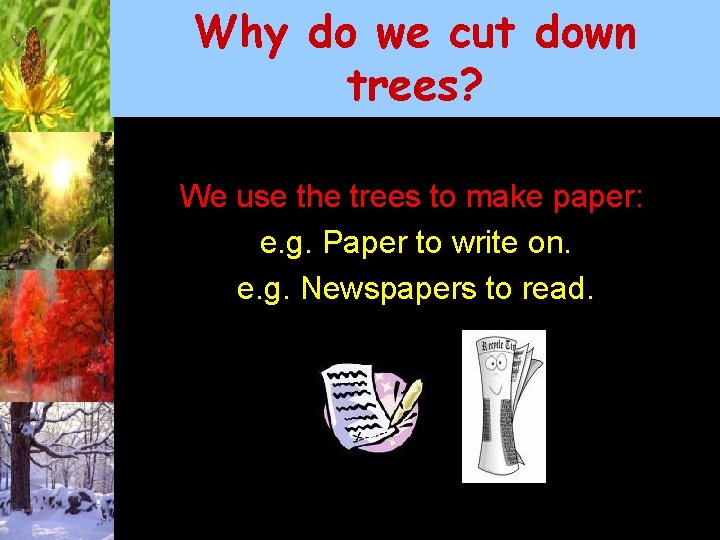 Why do we cut down trees? We use the trees to make paper: e.