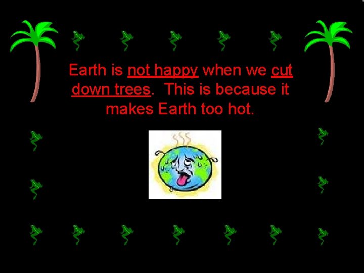 Earth is not happy when we cut down trees. This is because it makes