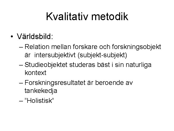 Kvalitativ metodik • Världsbild: – Relation mellan forskare och forskningsobjekt är intersubjektivt (subjekt-subjekt) –