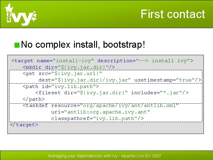 First contact No complex install, bootstrap! <target name="install-ivy" description="--> install ivy"> <mkdir dir="${ivy. jar.