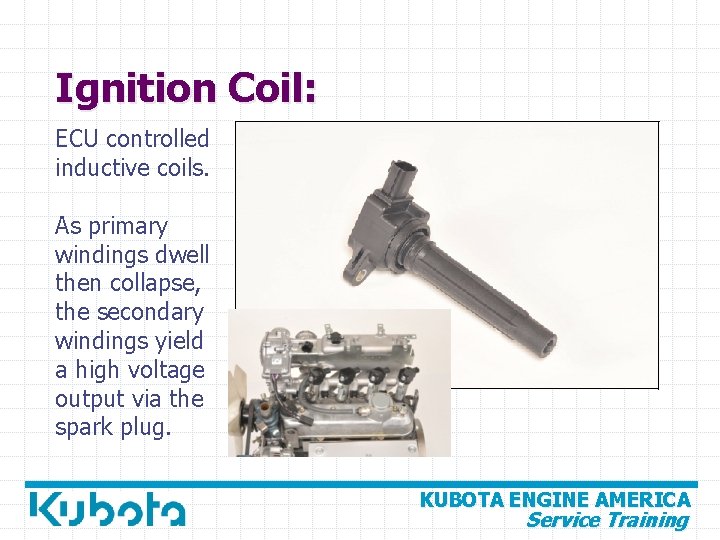 Ignition Coil: ECU controlled inductive coils. As primary windings dwell then collapse, the secondary