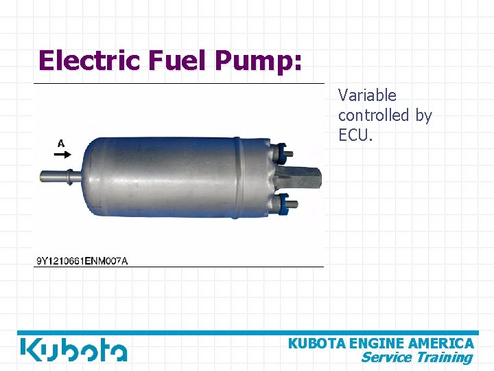 Electric Fuel Pump: Variable controlled by ECU. KUBOTA ENGINE AMERICA Service Training 