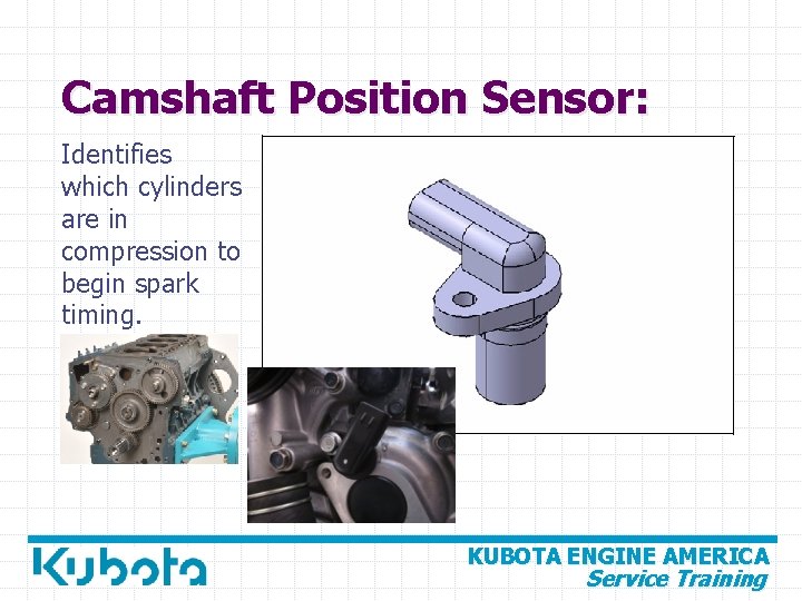 Camshaft Position Sensor: Identifies which cylinders are in compression to begin spark timing. KUBOTA