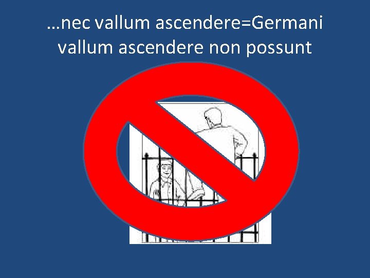 …nec vallum ascendere=Germani vallum ascendere non possunt 