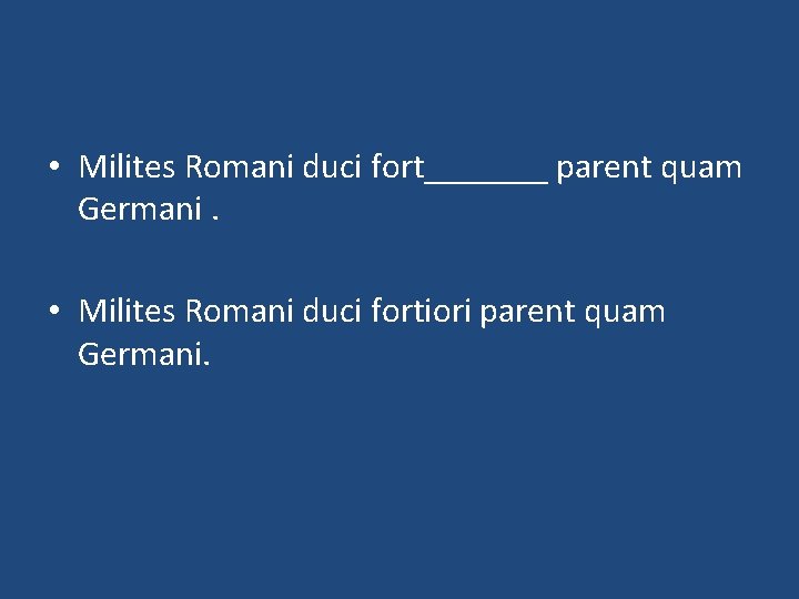  • Milites Romani duci fort_______ parent quam Germani. • Milites Romani duci fortiori