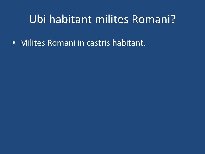 Ubi habitant milites Romani? • Milites Romani in castris habitant. 