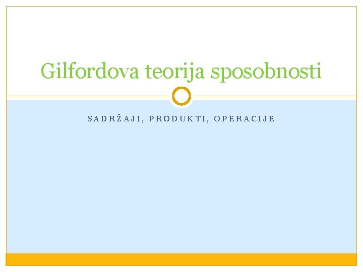 Gilfordova teorija sposobnosti SADRŽAJI, PRODUKTI, OPERACIJE 