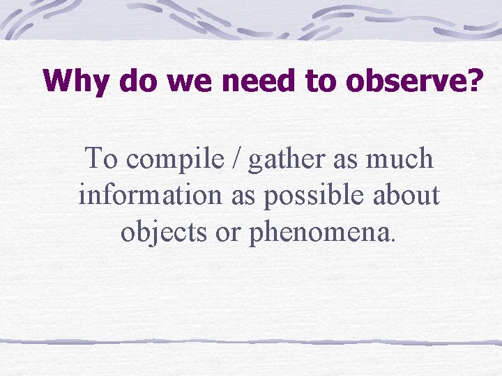 Why do we need to observe? To compile / gather as much information as Why do we need to observe? To compile / gather as much information as