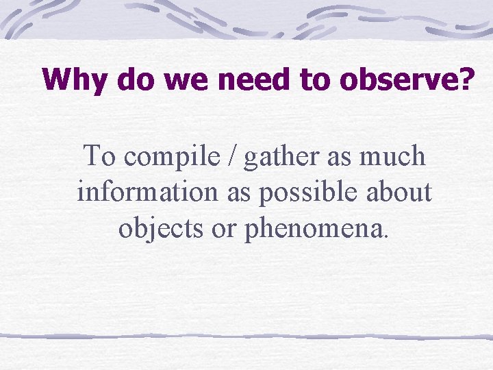 Why do we need to observe? To compile / gather as much information as