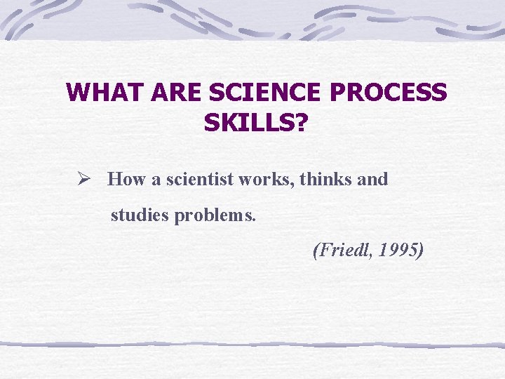 WHAT ARE SCIENCE PROCESS SKILLS? Ø How a scientist works, thinks and studies problems.