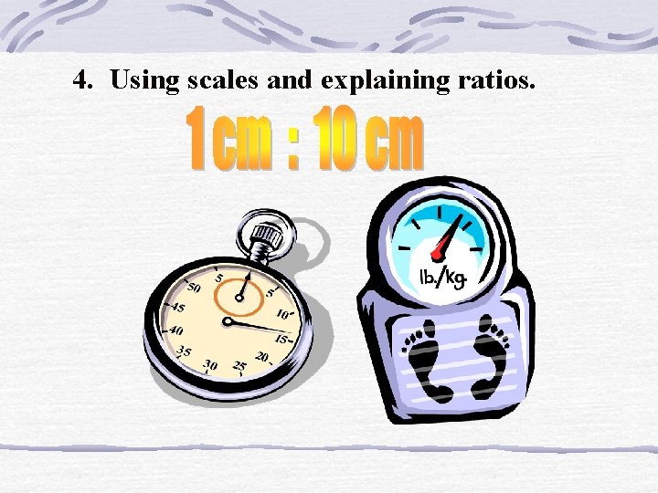 4. Using scales and explaining ratios. 