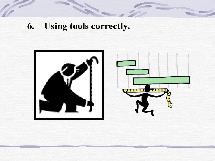 6. Using tools correctly. 6. Using tools correctly.