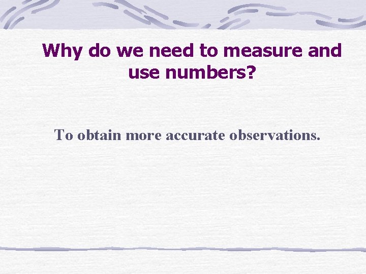 Why do we need to measure and use numbers? To obtain more accurate observations. Why do we need to measure and use numbers? To obtain more accurate observations.