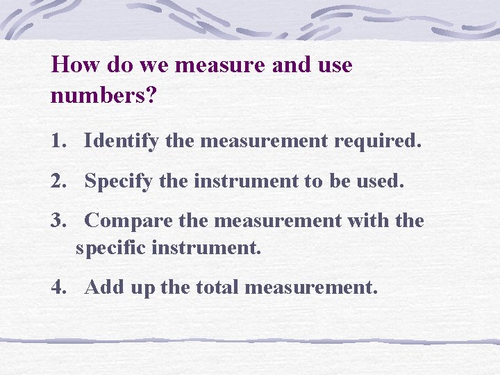 How do we measure and use numbers? 1. Identify the measurement required. 2. Specify