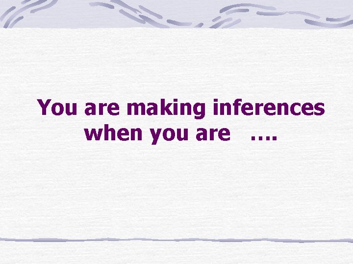 You are making inferences when you are …. 