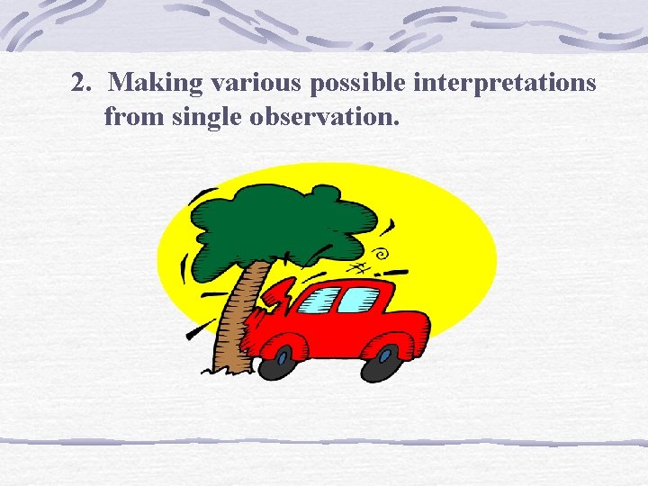 2. Making various possible interpretations from single observation. 2. Making various possible interpretations from single observation.