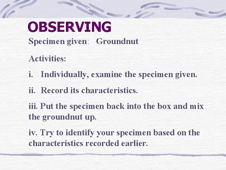 OBSERVING Specimen given: Groundnut Activities: i. Individually, examine the specimen given. ii. Record its OBSERVING Specimen given: Groundnut Activities: i. Individually, examine the specimen given. ii. Record its