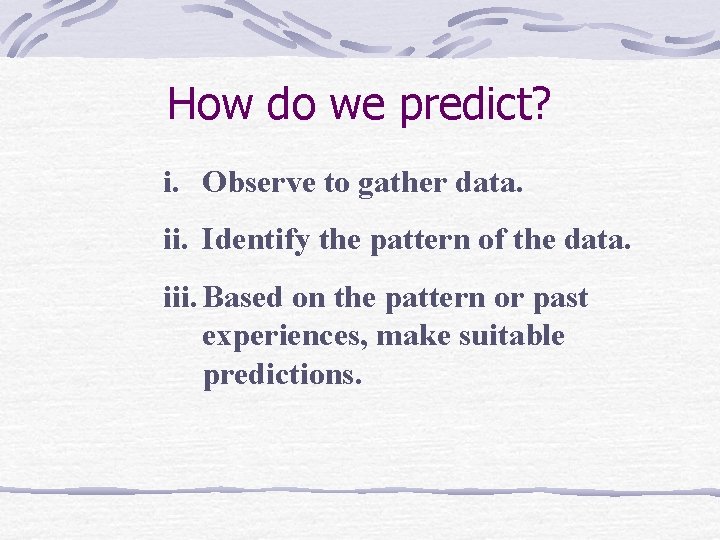 How do we predict? i. Observe to gather data. ii. Identify the pattern of