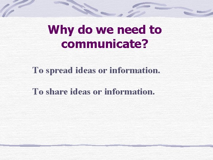 Why do we need to communicate? To spread ideas or information. To share ideas