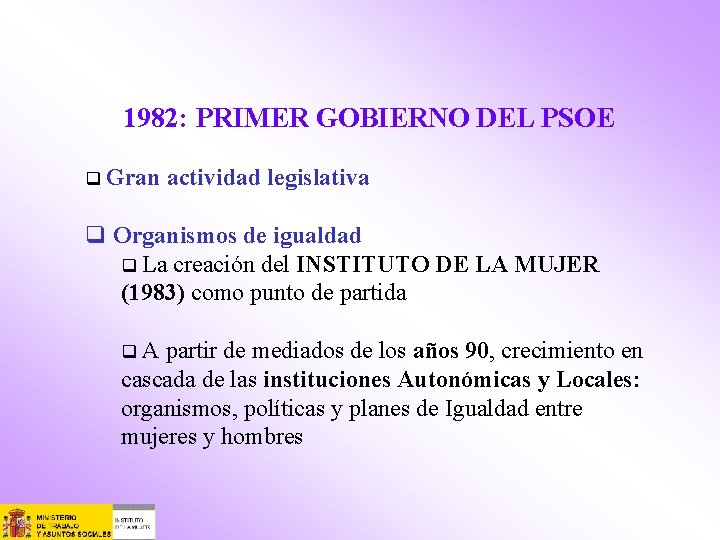 1982: PRIMER GOBIERNO DEL PSOE q Gran actividad legislativa q Organismos de igualdad q