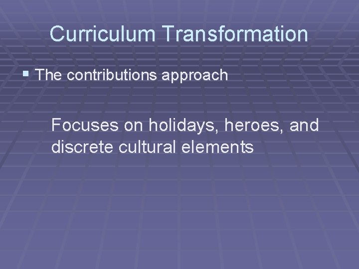 Curriculum Transformation § The contributions approach Focuses on holidays, heroes, and discrete cultural elements