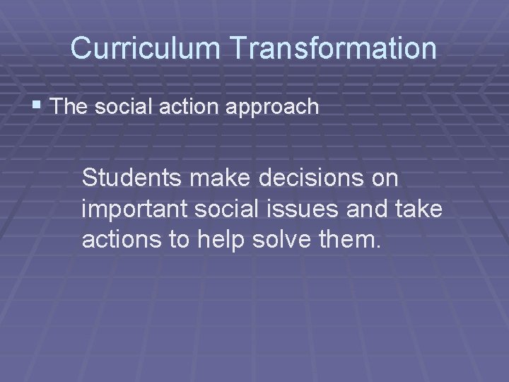 Curriculum Transformation § The social action approach Students make decisions on important social issues
