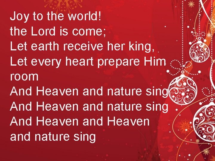 Joy to the world! the Lord is come; Let earth receive her king, Let