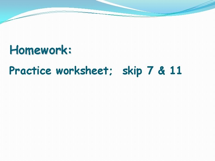 Homework: Practice worksheet; skip 7 & 11 