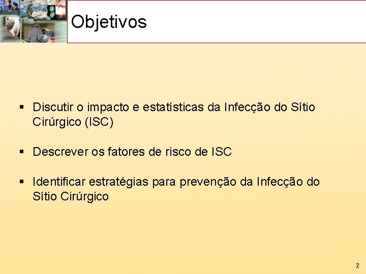 Objetivos § Discutir o impacto e estatísticas da Infecção do Sítio Cirúrgico (ISC) §