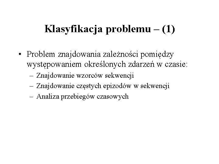 Klasyfikacja problemu – (1) • Problem znajdowania zależności pomiędzy występowaniem określonych zdarzeń w czasie: