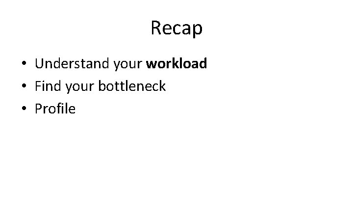 Recap • Understand your workload • Find your bottleneck • Profile 