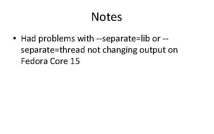 Notes • Had problems with --separate=lib or -separate=thread not changing output on Fedora Core