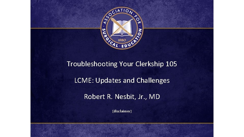 Troubleshooting Your Clerkship 105 LCME: Updates and Challenges Robert R. Nesbit, Jr. , MD