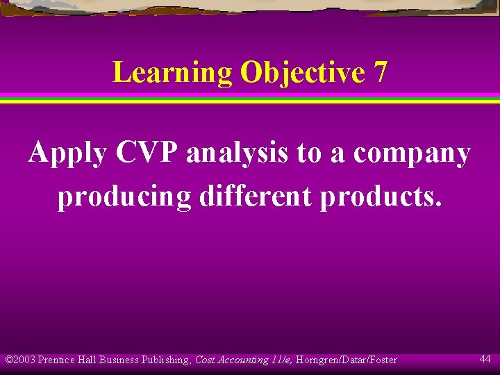 Learning Objective 7 Apply CVP analysis to a company producing different products. © 2003