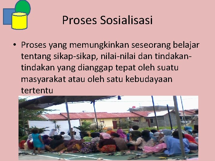 Proses Sosialisasi • Proses yang memungkinkan seseorang belajar tentang sikap-sikap, nilai-nilai dan tindakan yang