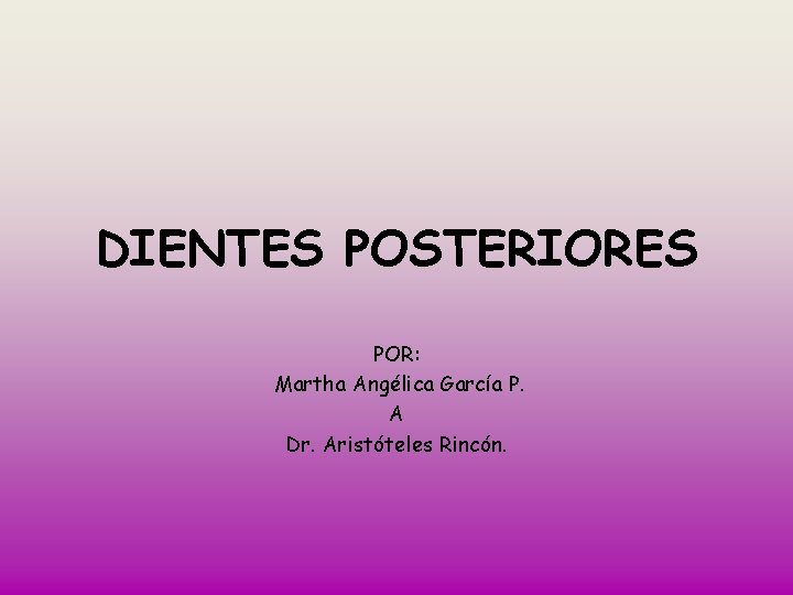 DIENTES POSTERIORES POR: Martha Angélica García P. A Dr. Aristóteles Rincón. 