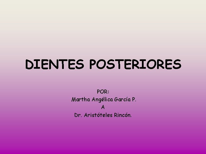 DIENTES POSTERIORES POR: Martha Angélica García P. A Dr. Aristóteles Rincón. 