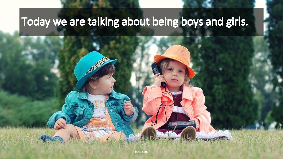 Today we are talking about being boys and girls. rshp. scot 