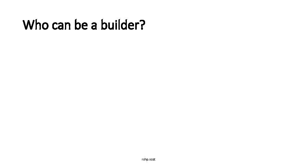 Who can be a builder? rshp. scot 