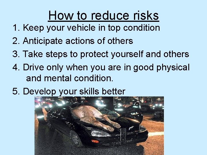 How to reduce risks 1. Keep your vehicle in top condition 2. Anticipate actions