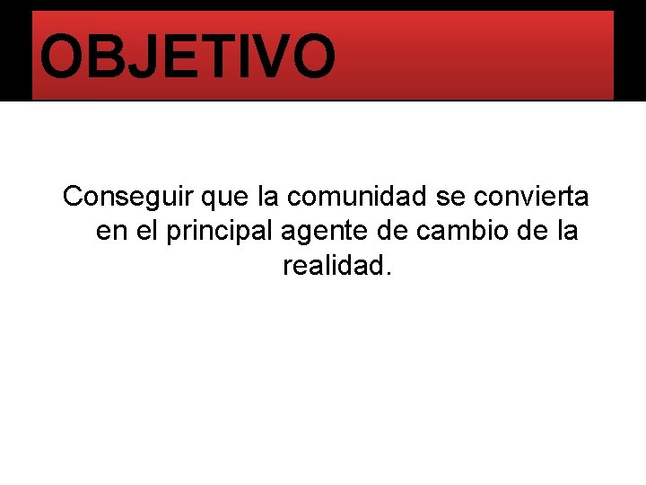 OBJETIVO Conseguir que la comunidad se convierta en el principal agente de cambio de